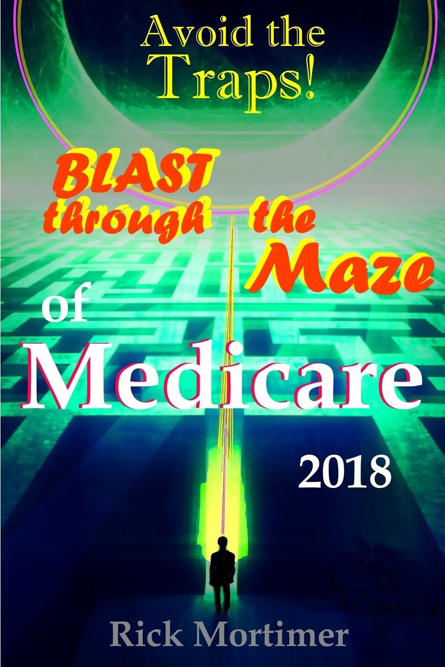 Avoid The Traps! Blast Through The Maze Of Medicare: How To Find The Best Medicare Plan For You, And How To Get Everything You Need Once You Are Inside The System (“Avoid The Traps!” Series, Book 1)