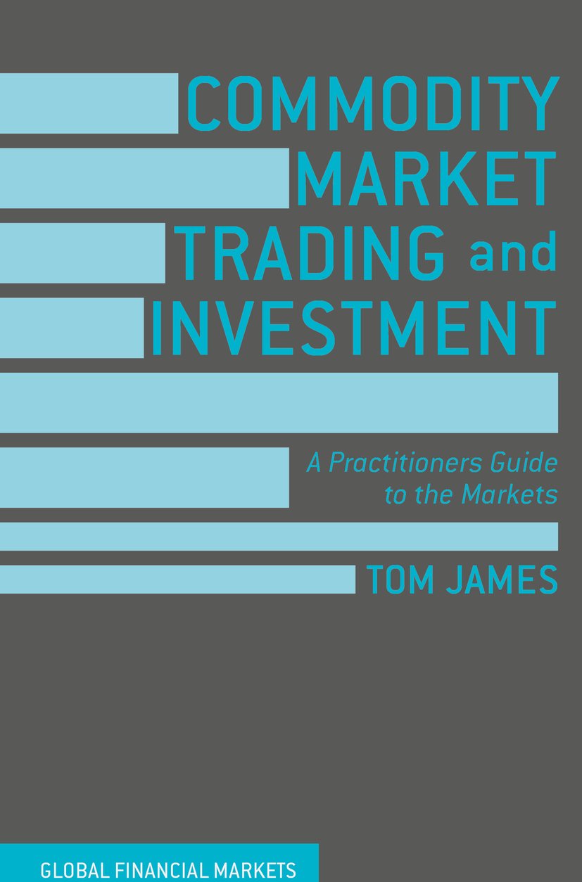 Commodity Market Trading And Investment: A Practitioners Guide To The Markets (Global Financial Markets)
