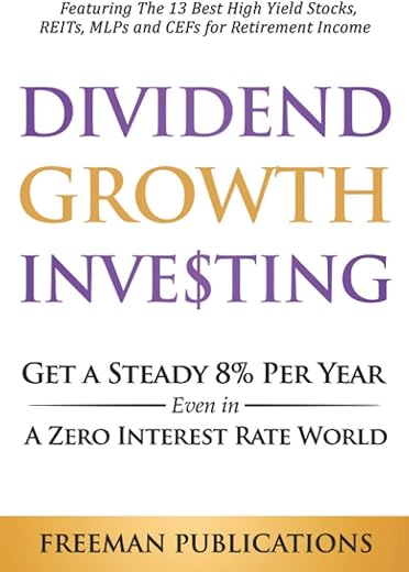 Dividend Growth Investing: Get A Steady 8% Per Year Even In A Zero Interest Rate World - Featuring The 13 Best High Yield Stocks, Reits, Mlps And Cefs For Retirement Income