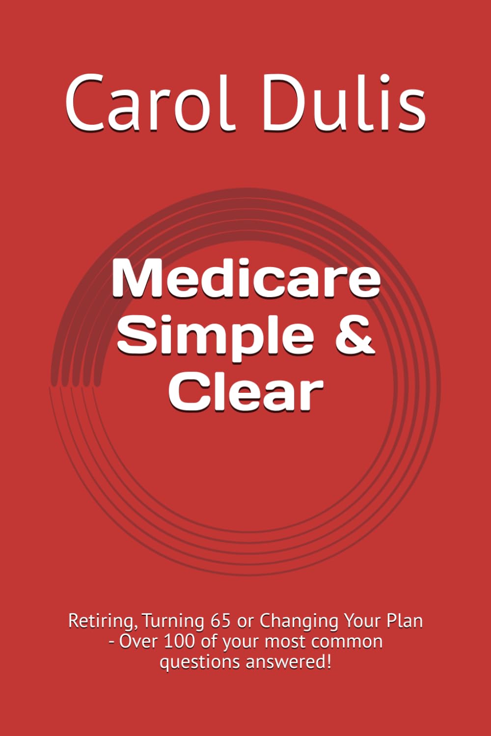 Medicare Simple &Amp; Clear: Retiring, Turning 65 Or Changing Your Plan - Over 100 Of Your Most Common Questions Answered!