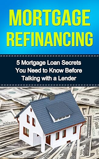 Mortgage Refinancing: 5 Mortgage Loan Secrets You Need To Know Before Talking With A Lender (Mortgage Finance)