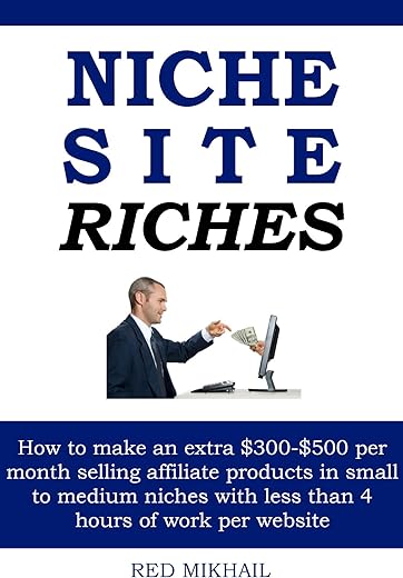 Niche Site Riches: How To Make An Extra $300-$500 Per Month Selling Affiliate Products In Small To Medium Niches With Less Than 4 Hours Of Work Per Website