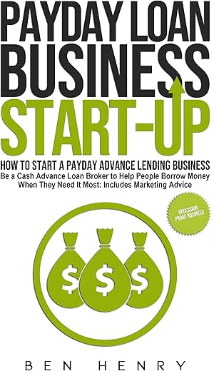 Payday Loan Business Start-Up: How To Start A Payday Advance Lending Business - Be A Cash Advance Loan Broker To Help People Borrow Money When They Need It Most: Includes Marketing Advice