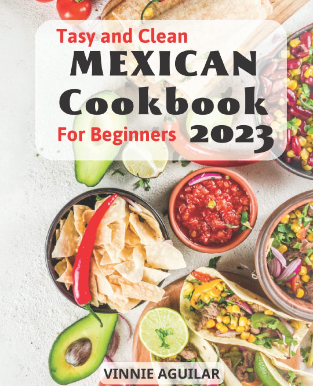 Tasty &Amp; Clean Mexican Cookbook For Beginners 2023: Enjoy Traditional Mexican Cuisine With Authentic Home-Style Recipes For Beginners | A Journey Into Cuisine, Culture, And Mezca