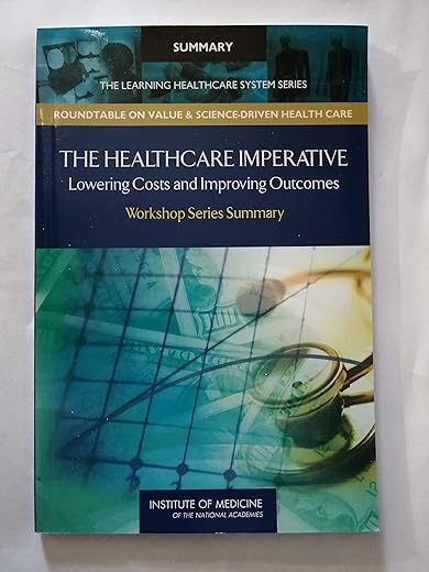The Healthcare Imperative: Lowering Costs And Improving Outcomes: Workshop Series Summary (The Learning Health System Series: Roundtable On Value &Amp; Science-Driven Health Care)